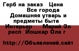 Герб на заказ › Цена ­ 5 000 - Все города Домашняя утварь и предметы быта » Интерьер   . Марий Эл респ.,Йошкар-Ола г.